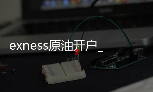 Exness Crude Oil Account Opening Exness Foreign Exchange Investment Promotion