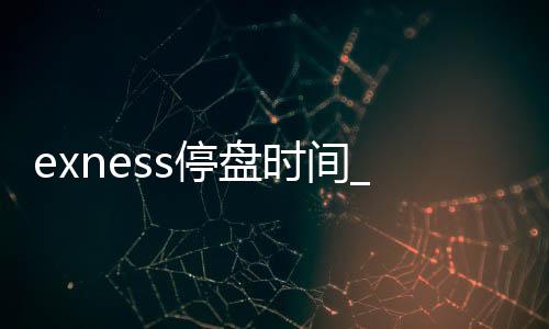 Exness Shutdown Time - Exness Operation